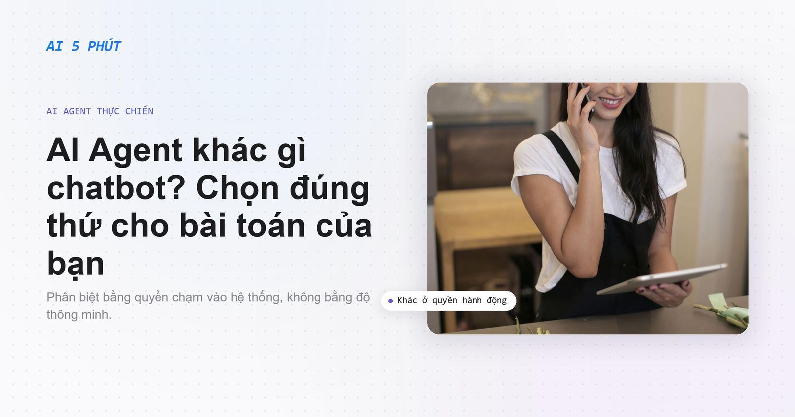 AI Agent khác gì chatbot? Chọn đúng thứ cho bài toán của bạn